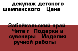 декупаж детского шампанского › Цена ­ 150 - Забайкальский край, Чита г. Подарки и сувениры » Изделия ручной работы   